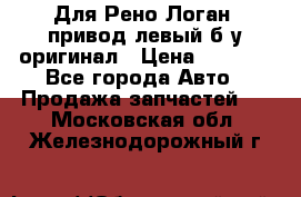 Для Рено Логан1 привод левый б/у оригинал › Цена ­ 4 000 - Все города Авто » Продажа запчастей   . Московская обл.,Железнодорожный г.